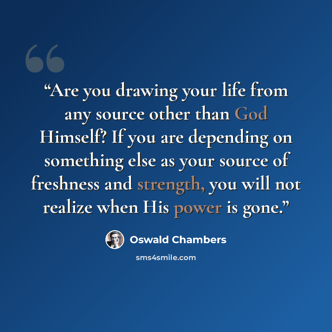 “Are you drawing your life from any source other than God Himself? If you are depending on something else as your source of freshness and strength, you will not realize when His power is gone.” quote by Oswald Chambers