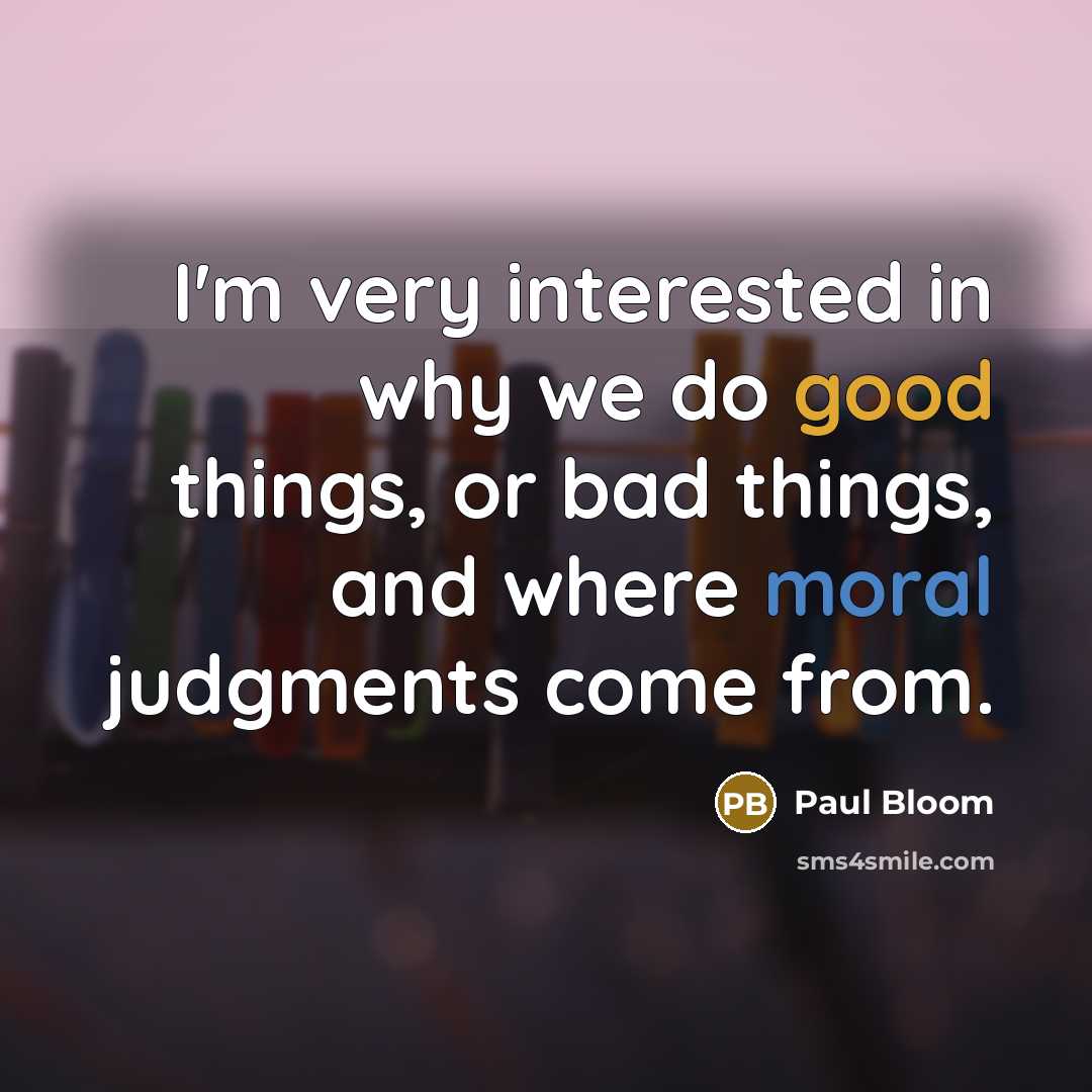 “I'm very interested in why we do good things, or bad things, and where moral judgments come from.” quote by Paul Bloom