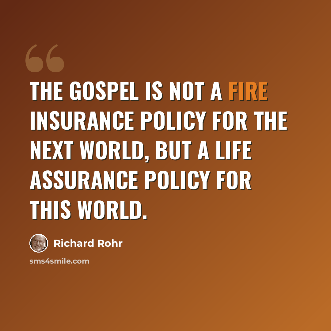“The Gospel is not a fire insurance policy for the next world, but a life assurance policy for this world.” quote by Richard Rohr