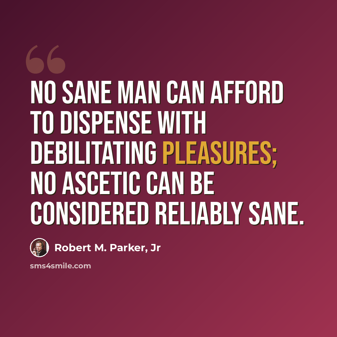 “No sane man can afford to dispense with debilitating pleasures; no ascetic can be considered reliably sane.” quote by Robert M. Parker, Jr