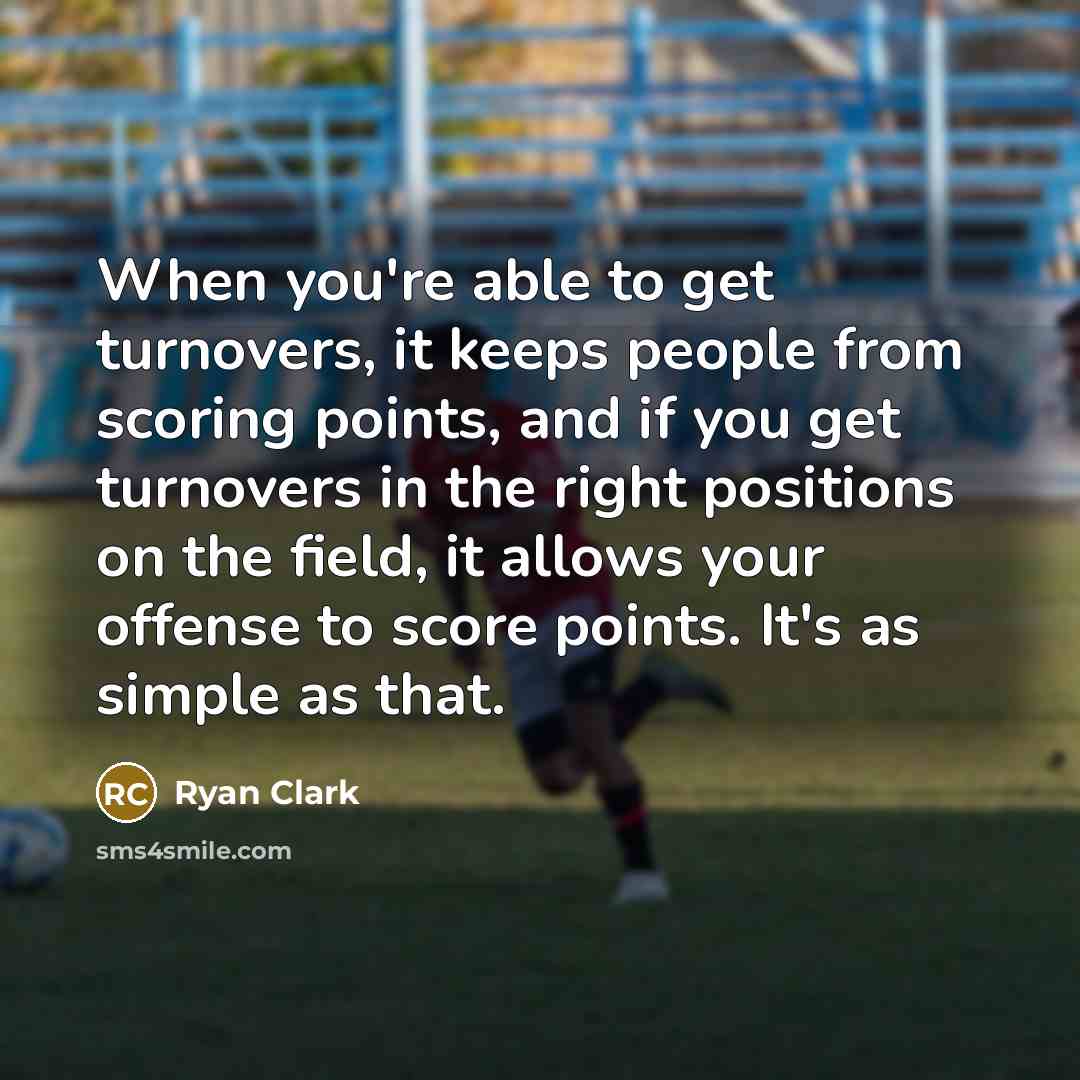 “When you're able to get turnovers, it keeps people from scoring points, and if you get turnovers in the right positions on the field, it allows your offense to score points. It's as simple as that.” quote by Ryan Clark