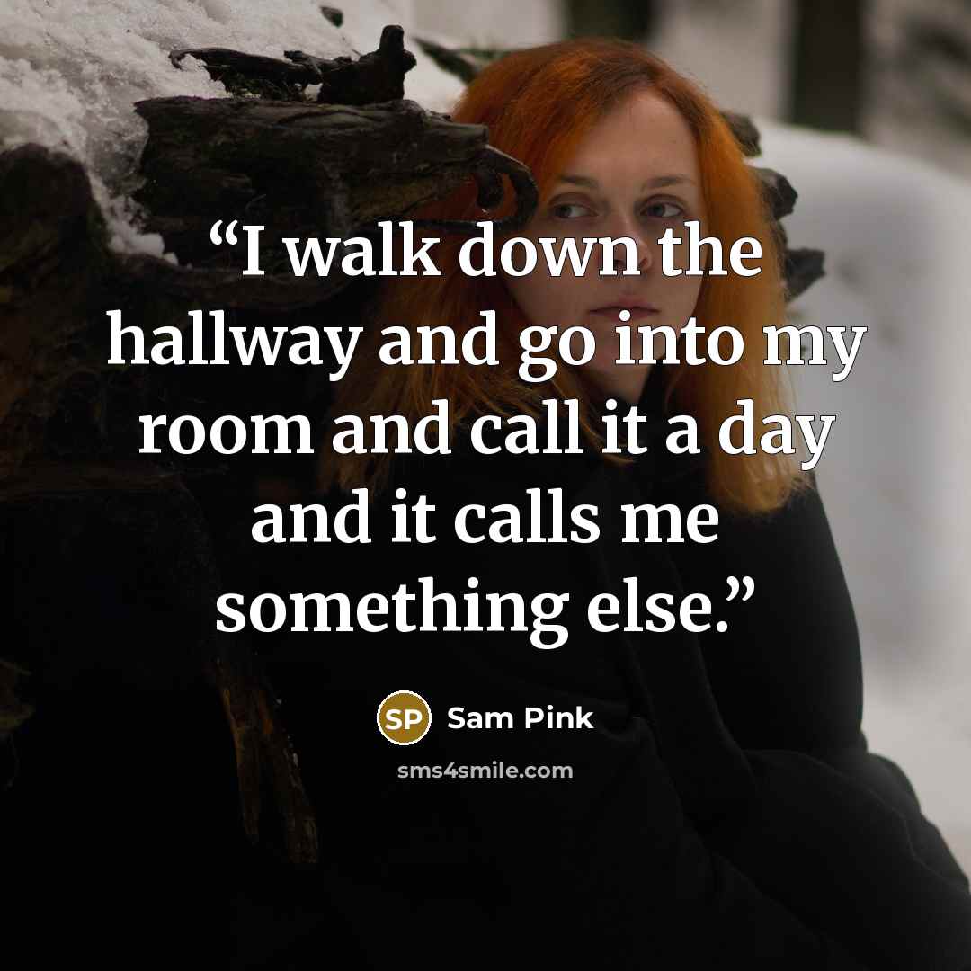 “I walk down the hallway and go into my room and call it a day and it calls me something else.” quote by Sam Pink