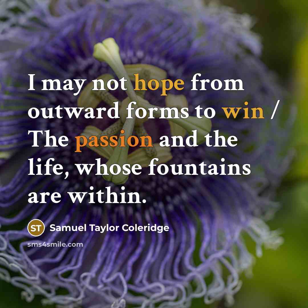 “I may not hope from outward forms to win / The passion and the life, whose fountains are within.” quote by Samuel Taylor Coleridge