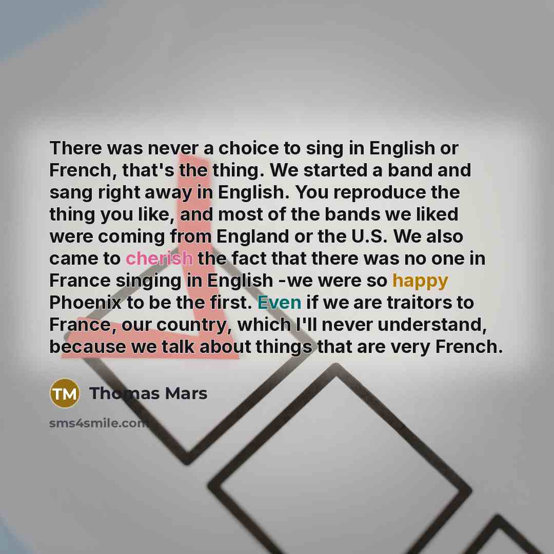 “There was never a choice to sing in English or French, that's the thing. We started a band and sang right away in English. You reproduce the thing you like, and most of the bands we liked were coming from England or the U.S. We also came to cherish the fact that there was no one in France singing…” quote by Thomas Mars