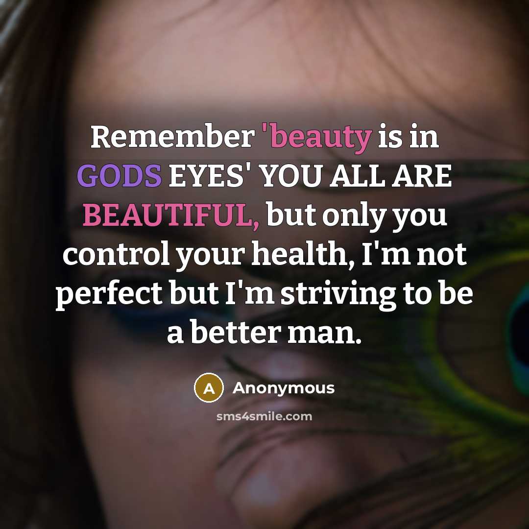 “Remember 'beauty is in GODS EYES' YOU ALL ARE BEAUTIFUL, but only you control your health, I'm not perfect but I'm striving to be a better man.” quote by Anonymous