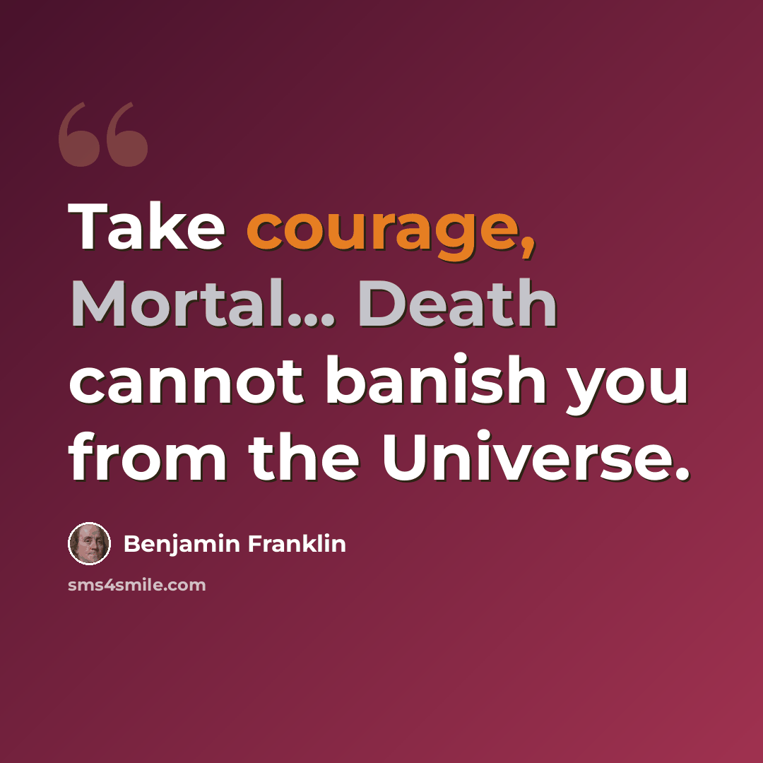 “Take courage, Mortal... Death cannot banish you from the Universe.” quote by Benjamin Franklin