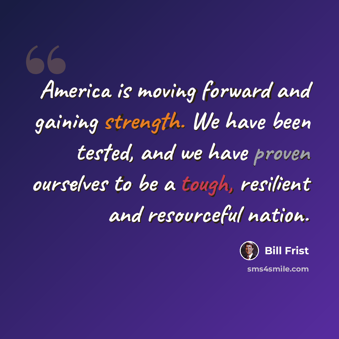 “America is moving forward and gaining strength. We have been tested, and we have proven ourselves to be a tough, resilient and resourceful nation.” quote by Bill Frist