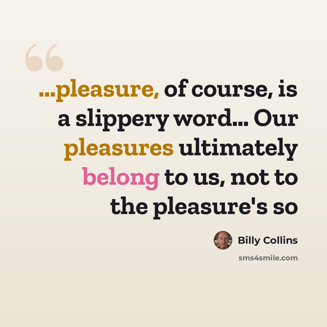 “...pleasure, of course, is a slippery word… Our pleasures ultimately belong to us, not to the pleasure's so” quote by Billy Collins