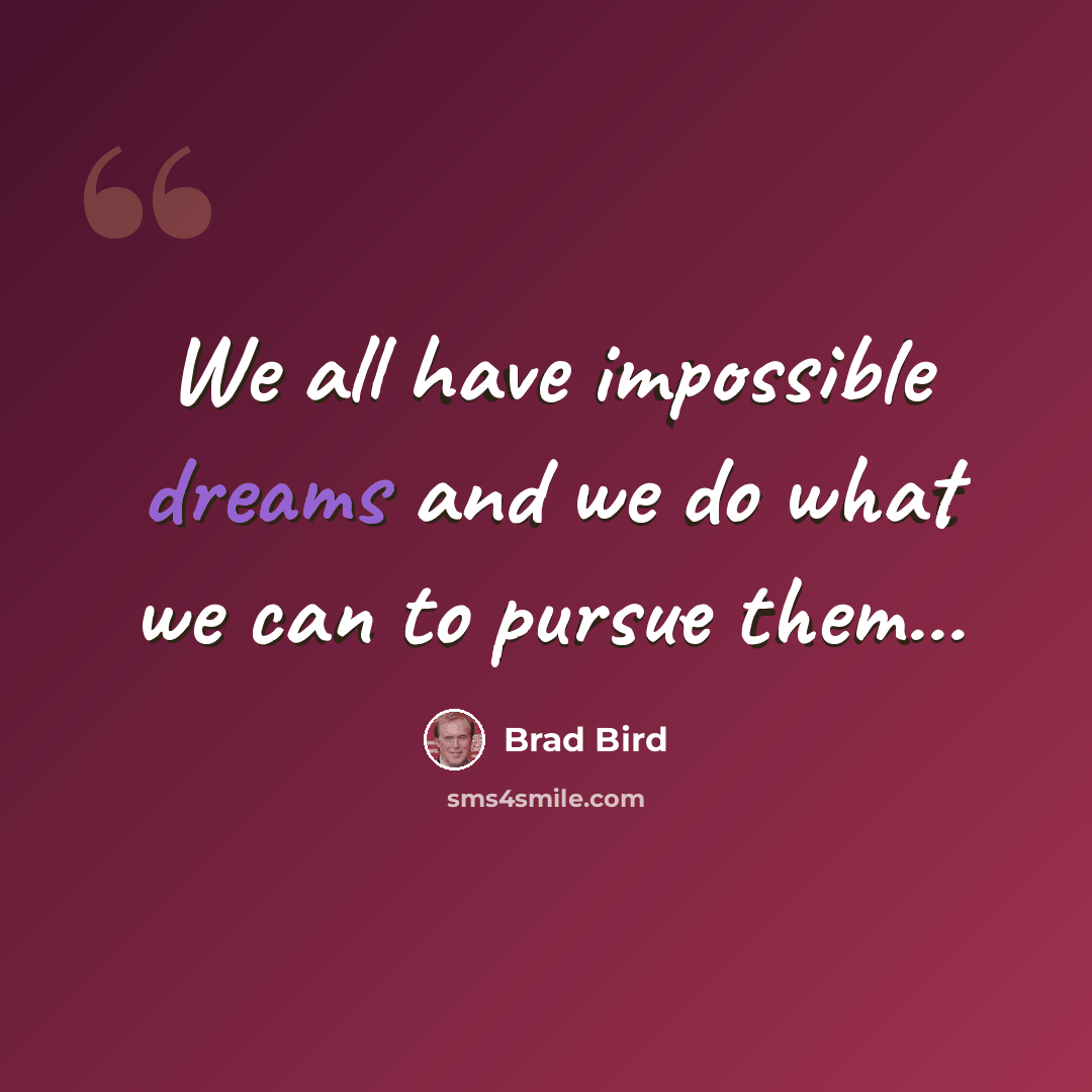 “We all have impossible dreams and we do what we can to pursue them...” quote by Brad Bird