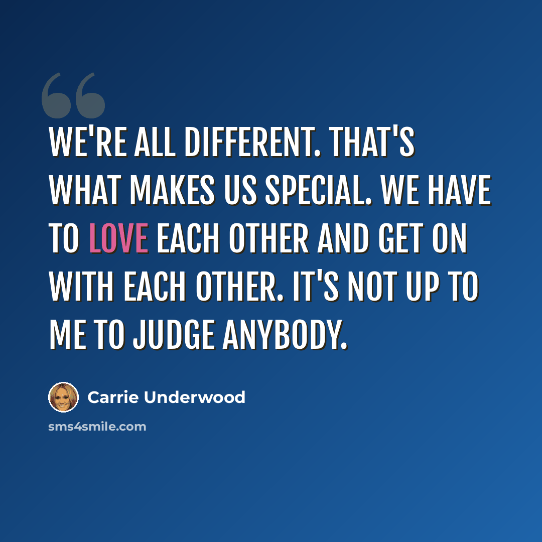 “We're all different. That's what makes us special. We have to love each other and get on with each other. It's not up to me to judge anybody.” quote by Carrie Underwood
