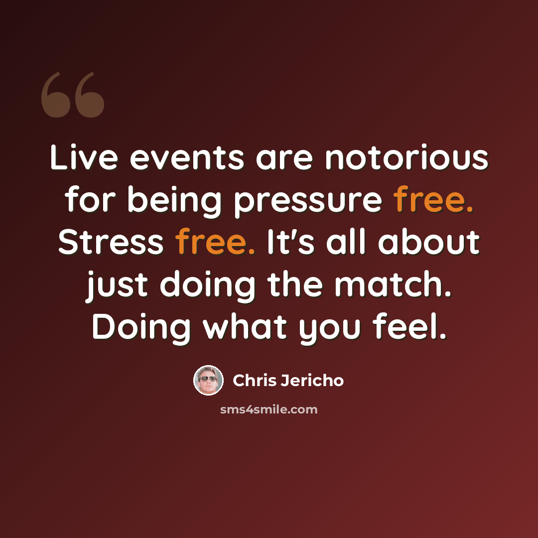 “Live events are notorious for being pressure free. Stress free. It's all about just doing the match. Doing what you feel.” quote by Chris Jericho