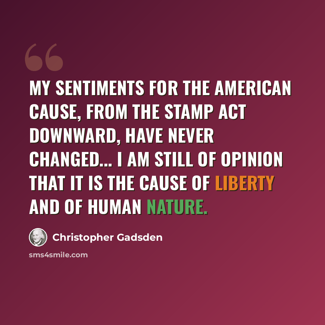 “My sentiments for the American cause, from the Stamp Act downward, have never changed... I am still of opinion that it is the cause of liberty and of human nature.” quote by Christopher Gadsden