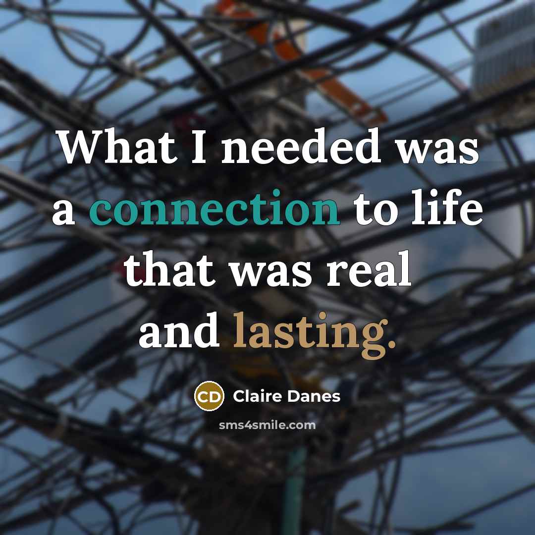 “What I needed was a connection to life that was real and lasting.” quote by Claire Danes