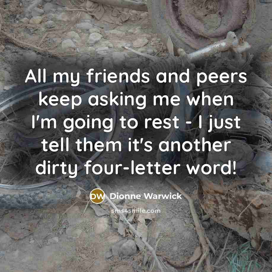 “All my friends and peers keep asking me when I'm going to rest - I just tell them it's another dirty four-letter word!” quote by Dionne Warwick