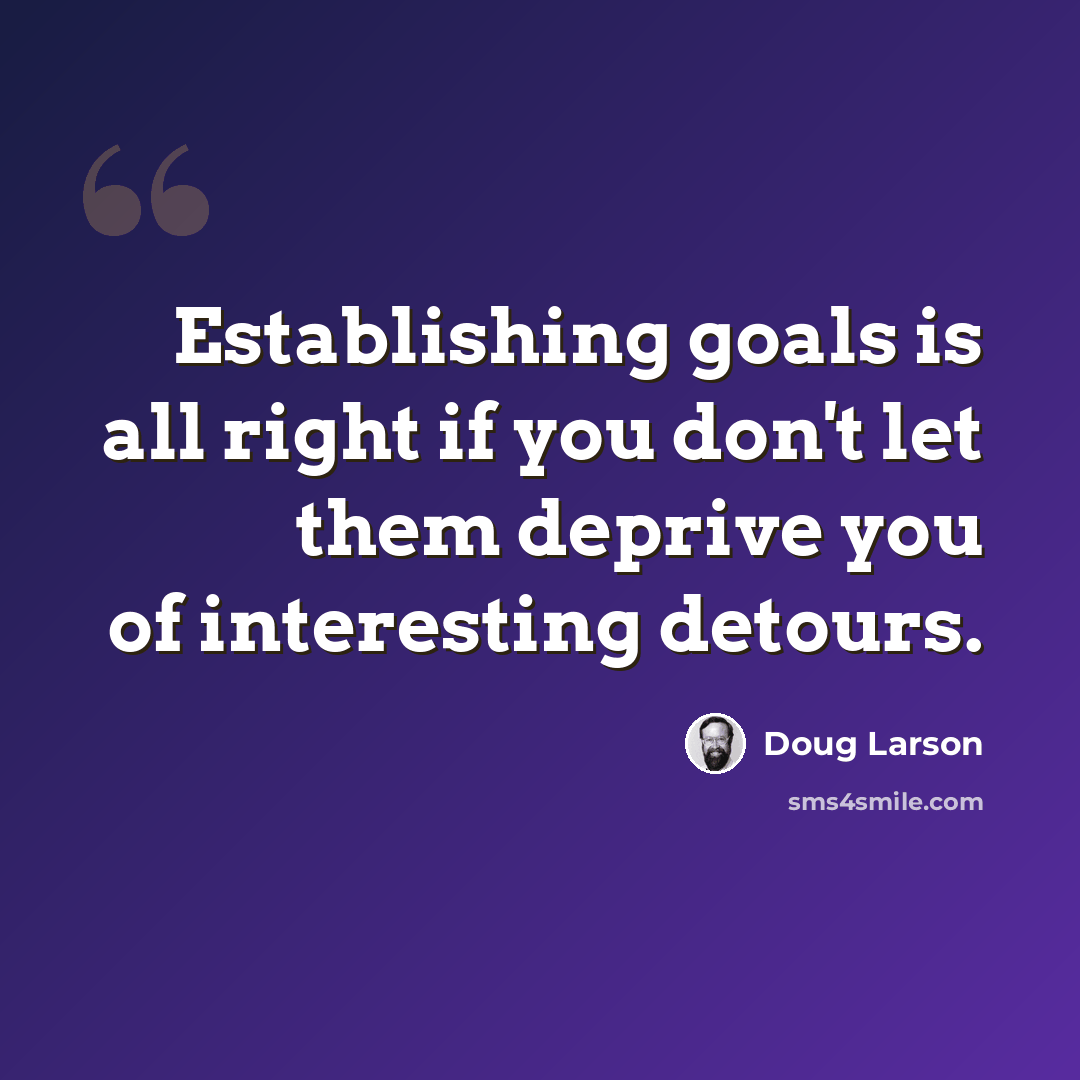 “Establishing goals is all right if you don't let them deprive you of interesting detours.” quote by Doug Larson