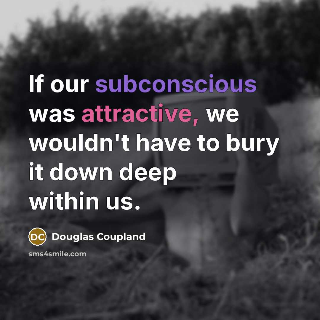 “If our subconscious was attractive, we wouldn't have to bury it down deep within us.” quote by Douglas Coupland