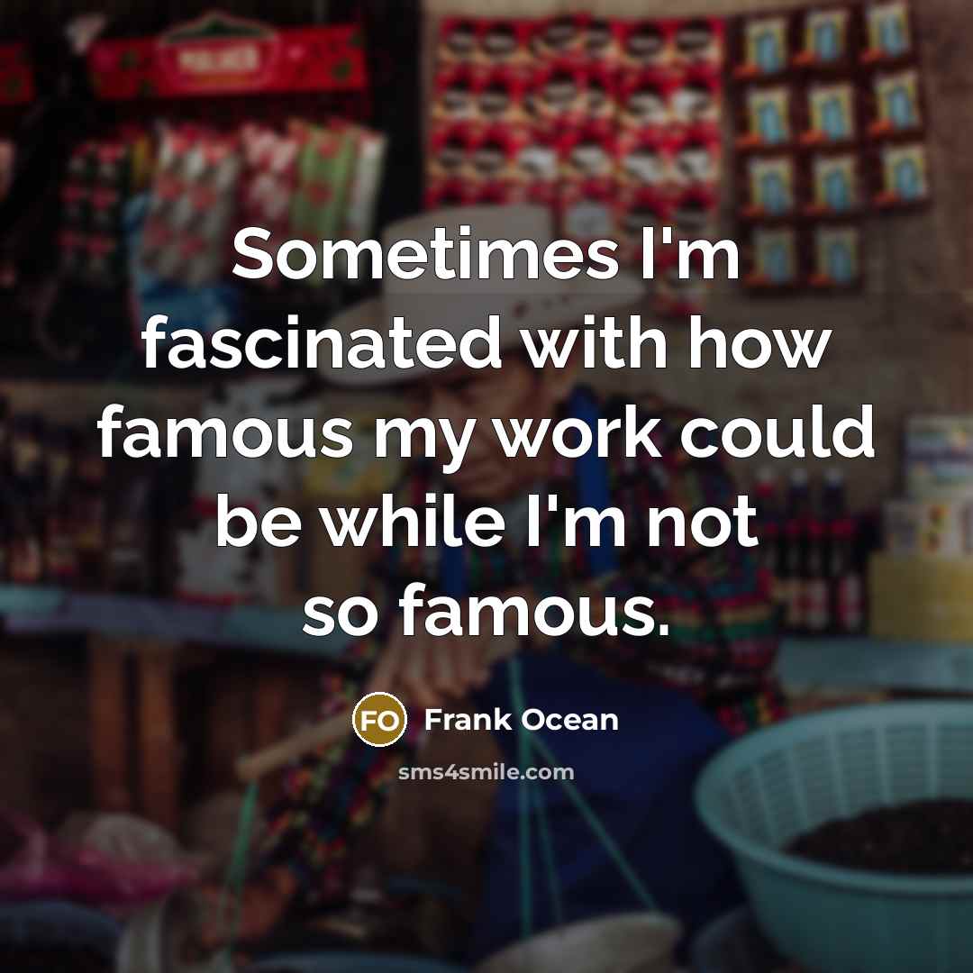“Sometimes I'm fascinated with how famous my work could be while I'm not so famous.” quote by Frank Ocean