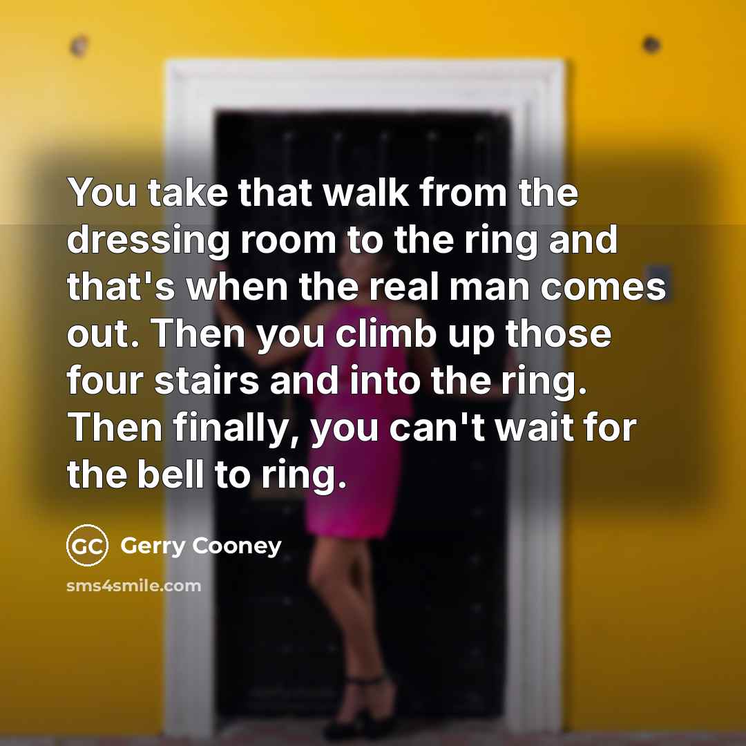 “You take that walk from the dressing room to the ring and that's when the real man comes out. Then you climb up those four stairs and into the ring. Then finally, you can't wait for the bell to ring.” quote by Gerry Cooney