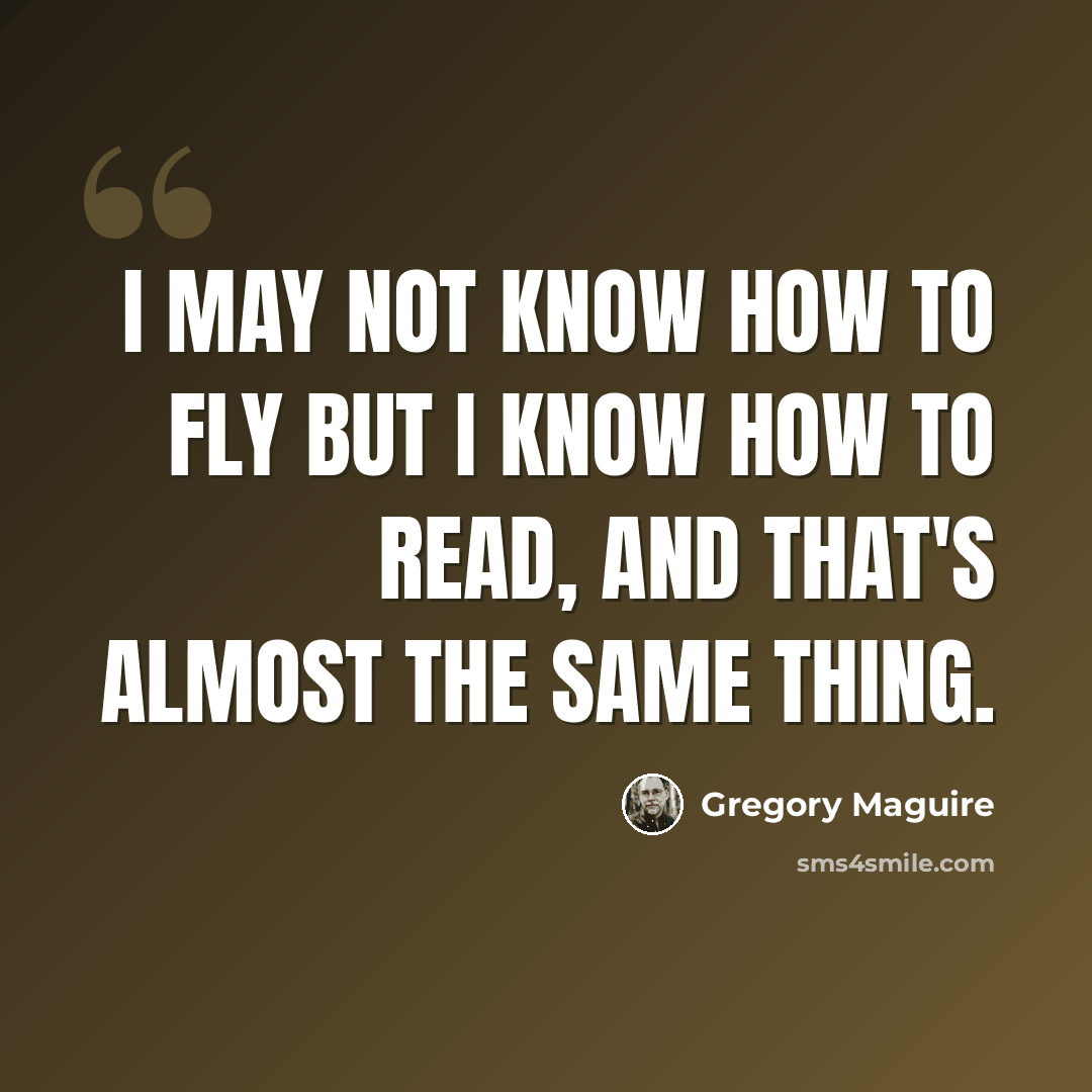“I may not know how to fly but I know how to read, and that's almost the same thing.” quote by Gregory Maguire