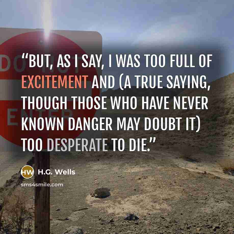 “But, as I say, I was too full of excitement and (a true saying, though those who have never known danger may doubt it) too desperate to die.” quote by H.G. Wells