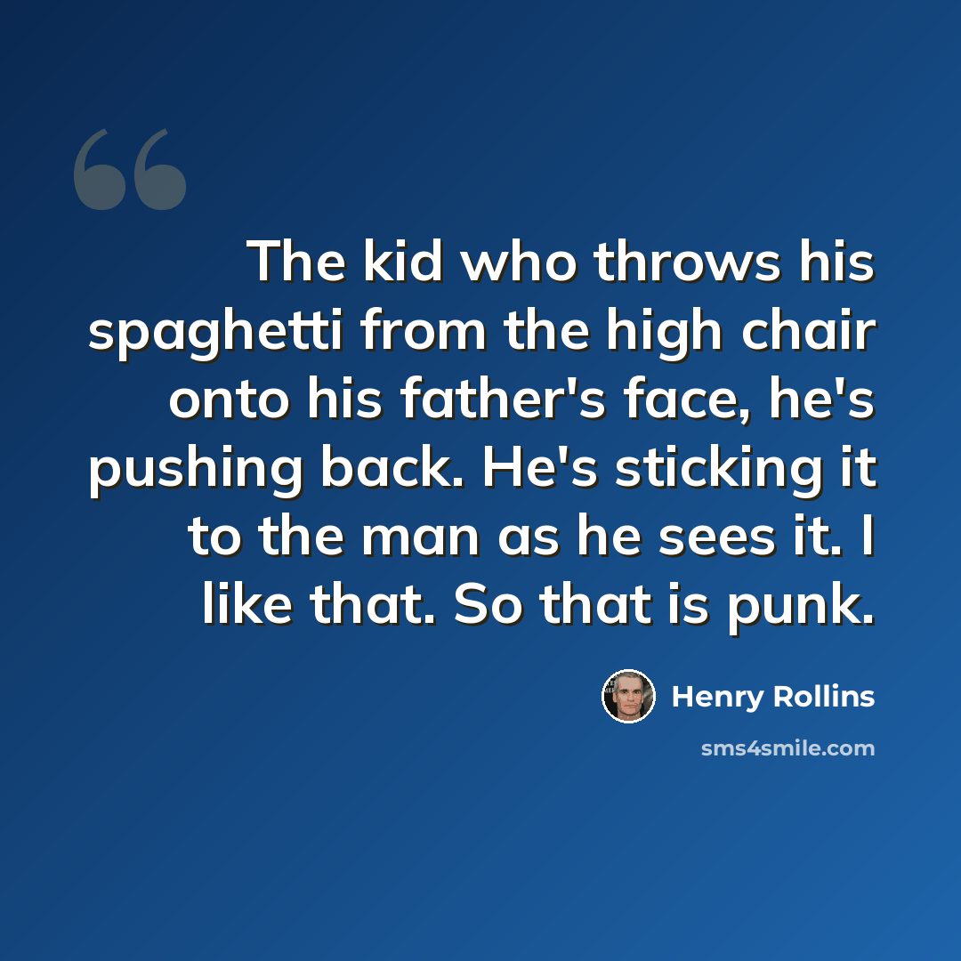 “The kid who throws his spaghetti from the high chair onto his father's face, he's pushing back. He's sticking it to the man as he sees it. I like that. So that is punk.” quote by Henry Rollins