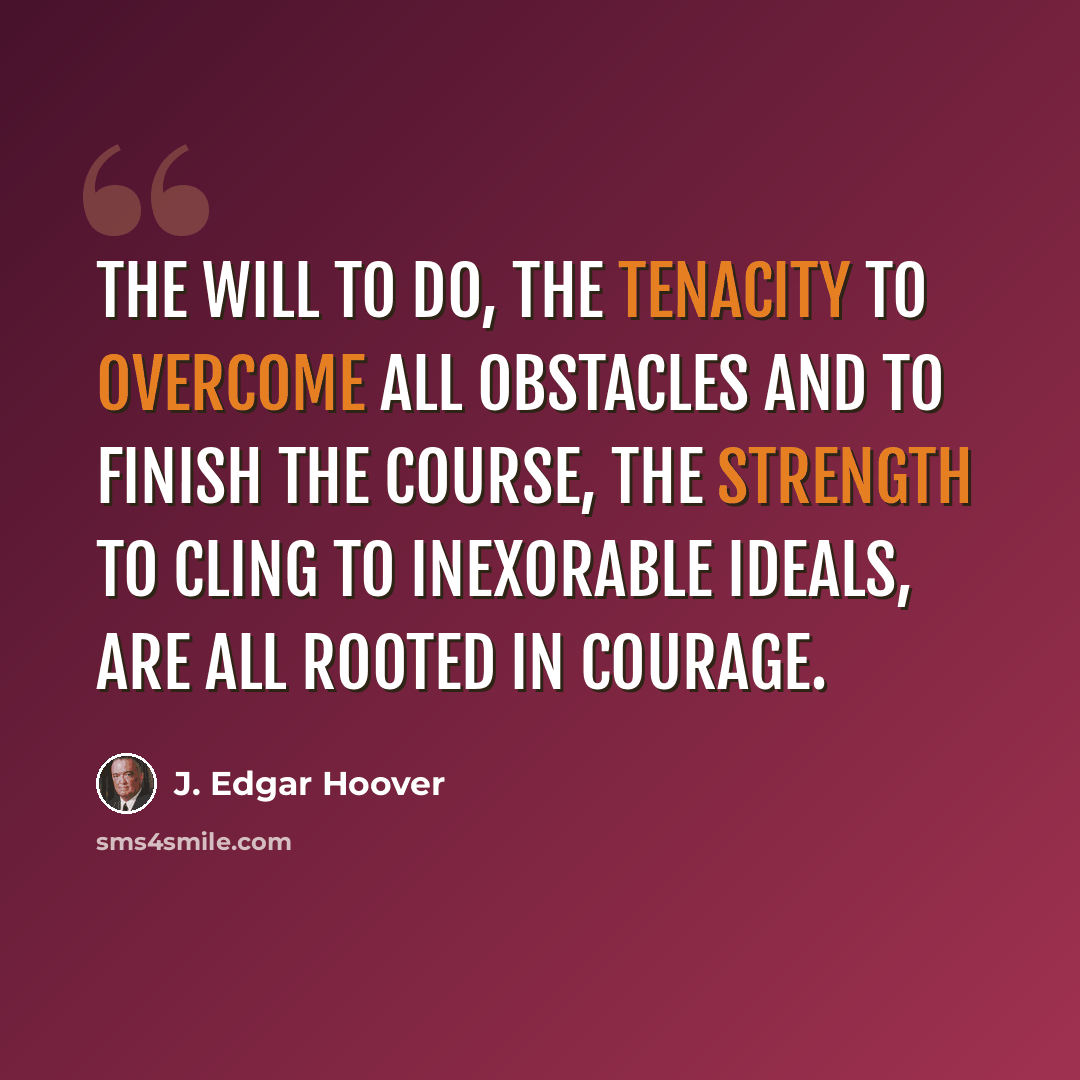 “The will to do, the tenacity to overcome all obstacles and to finish the course, the strength to cling to inexorable ideals, are all rooted in courage.” quote by J. Edgar Hoover