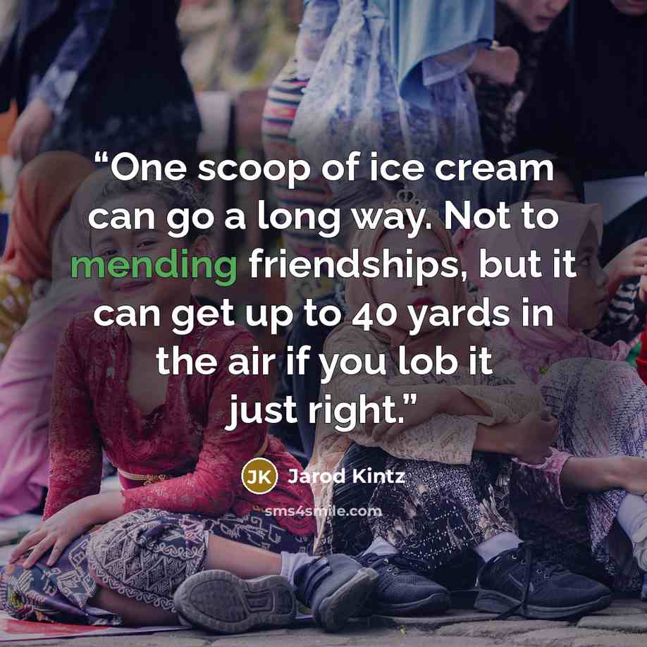 “One scoop of ice cream can go a long way. Not to mending friendships, but it can get up to 40 yards in the air if you lob it just right.” quote by Jarod Kintz