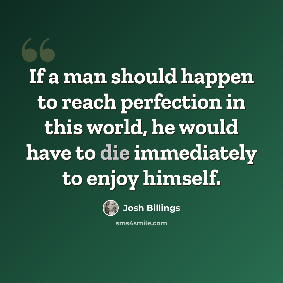 “If a man should happen to reach perfection in this world, he would have to die immediately to enjoy himself.” quote by Josh Billings