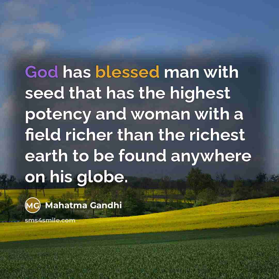 “God has blessed man with seed that has the highest potency and woman with a field richer than the richest earth to be found anywhere on his globe.” quote by Mahatma Gandhi