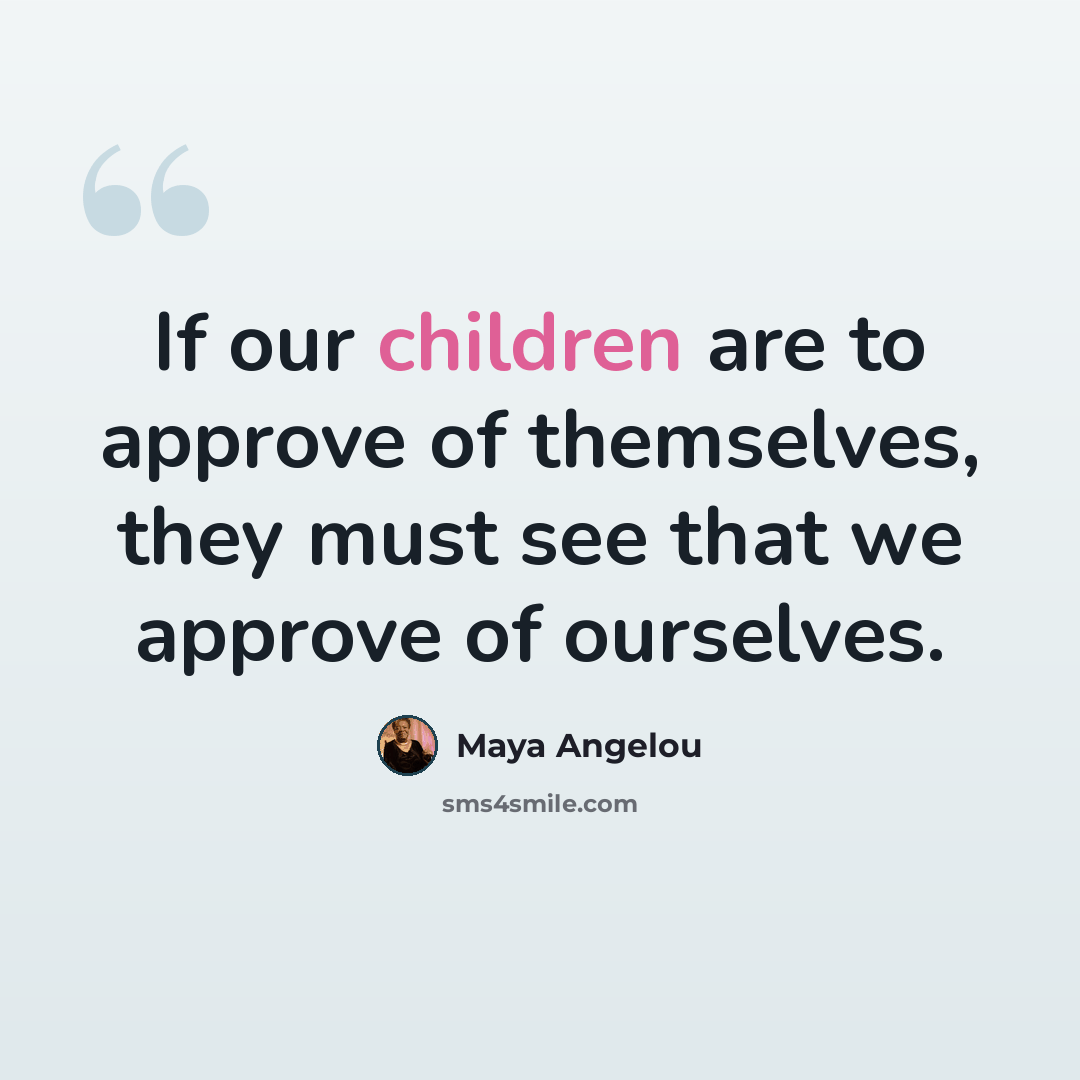 “If our children are to approve of themselves, they must see that we approve of ourselves.” quote by Maya Angelou
