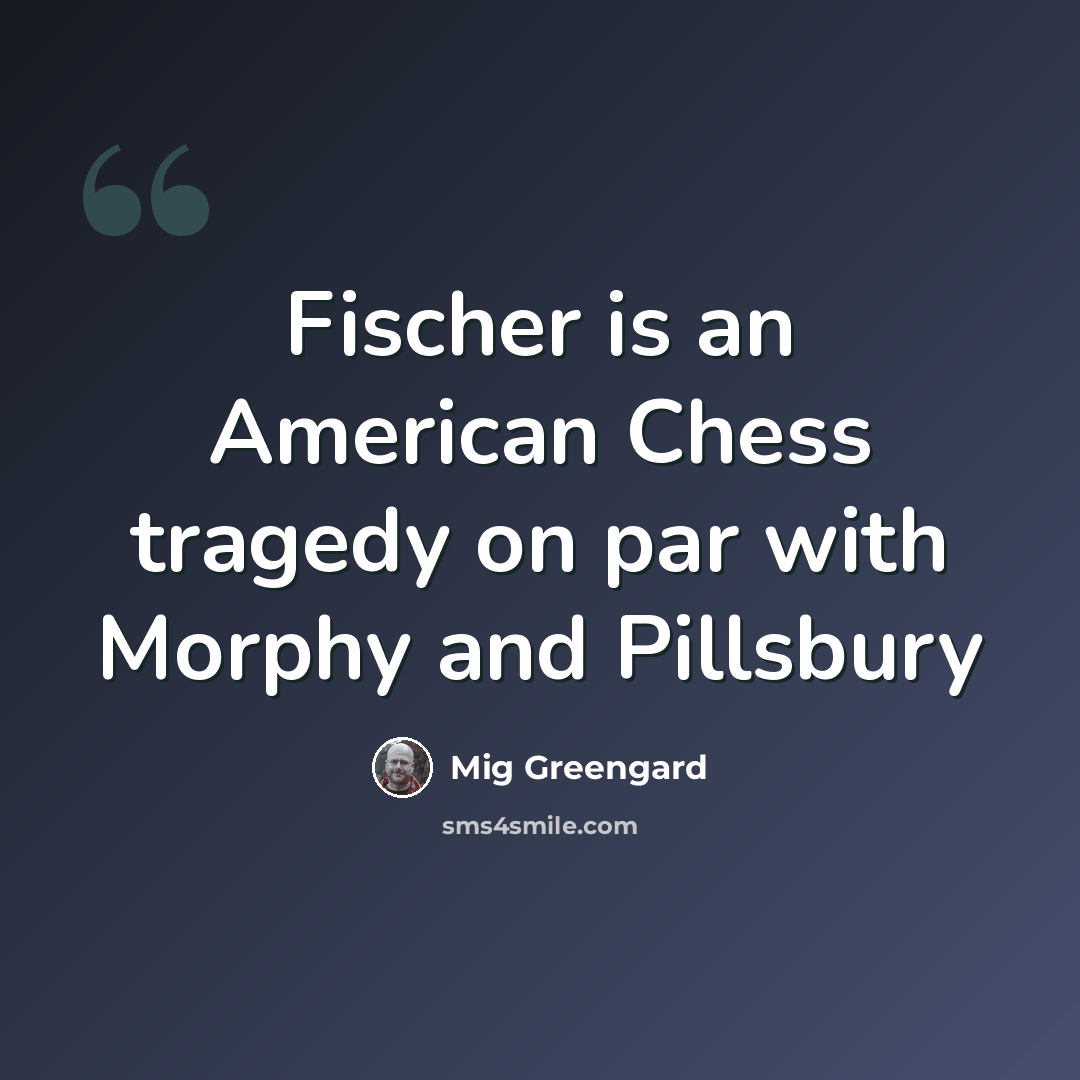 “Fischer is an American Chess tragedy on par with Morphy and Pillsbury” quote by Mig Greengard