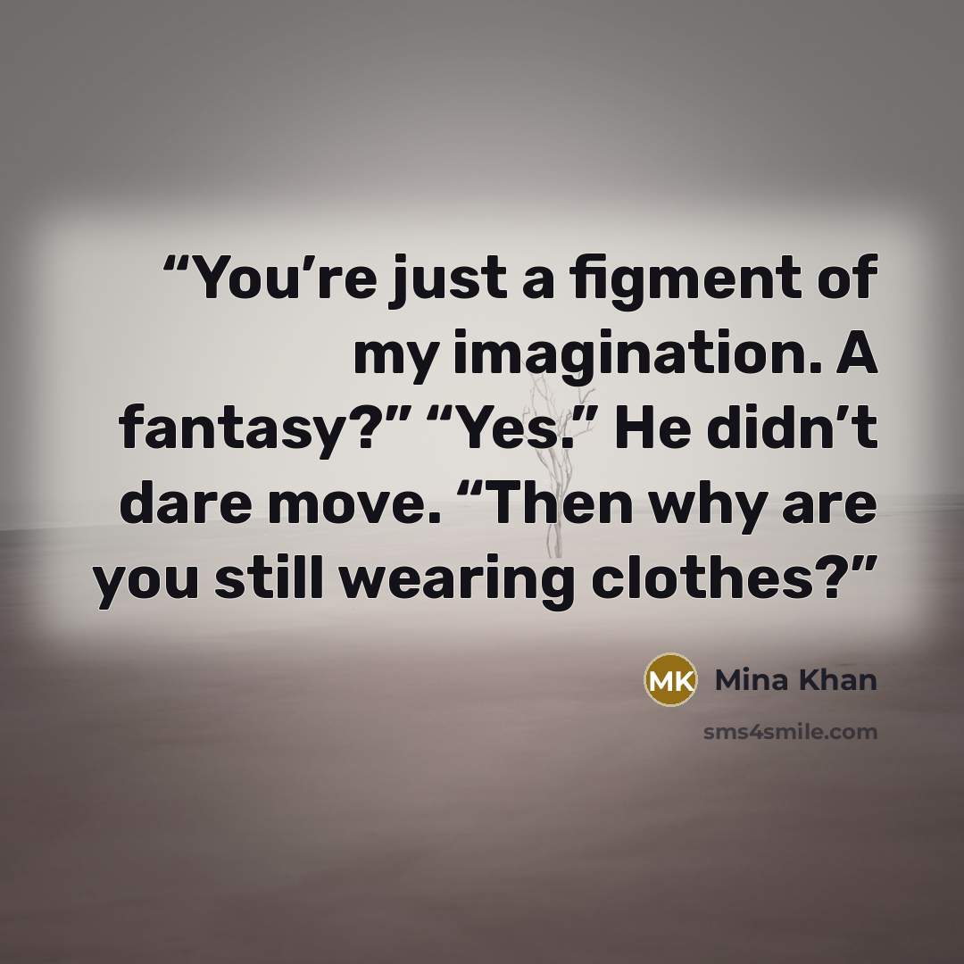 “You’re just a figment of my imagination. A fantasy?” “Yes.” He didn’t dare move. “Then why are you still wearing clothes?” quote by Mina Khan