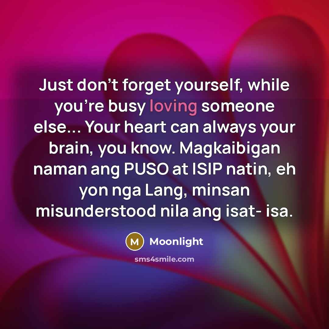 “Just don't forget yourself, while you're busy loving someone else... Your heart can always your brain, you know. Magkaibigan naman ang PUSO at ISIP natin, eh yon nga Lang, minsan misunderstood nila ang isat- isa.” quote by Moonlight