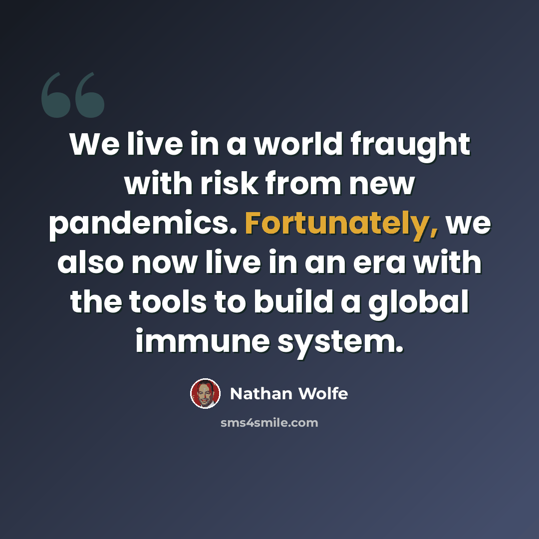 “We live in a world fraught with risk from new pandemics. Fortunately, we also now live in an era with the tools to build a global immune system.” quote by Nathan Wolfe