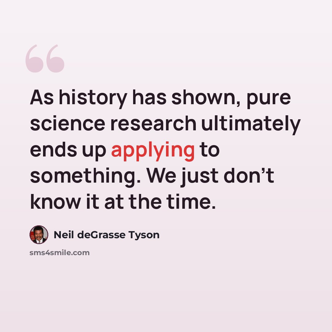 “As history has shown, pure science research ultimately ends up applying to something. We just don't know it at the time.” quote by Neil deGrasse Tyson