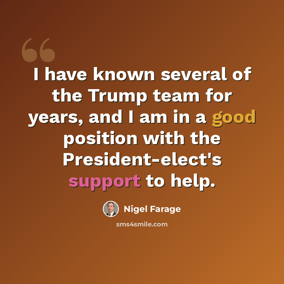 “I have known several of the Trump team for years, and I am in a good position with the President-elect's support to help.” quote by Nigel Farage