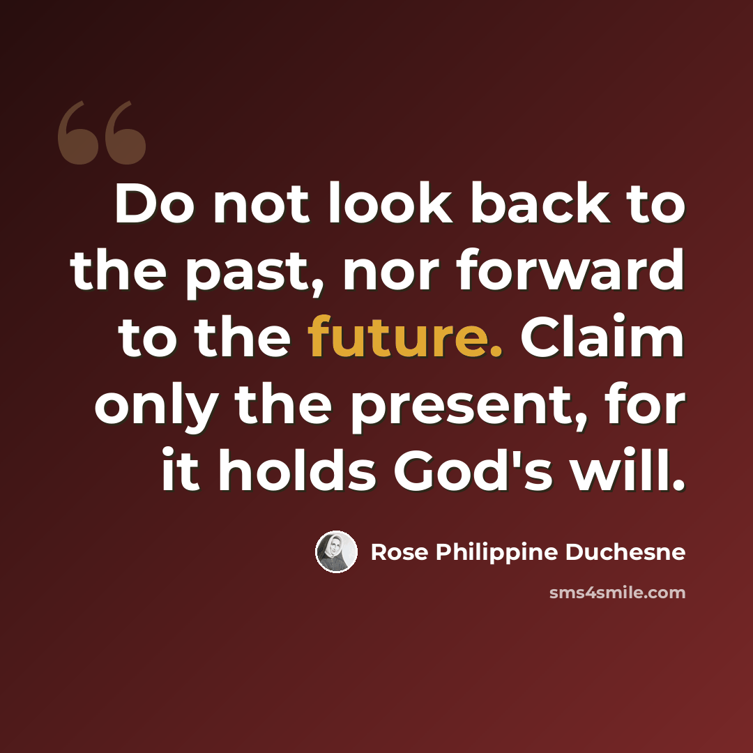“Do not look back to the past, nor forward to the future. Claim only the present, for it holds God's will.” quote by Rose Philippine Duchesne