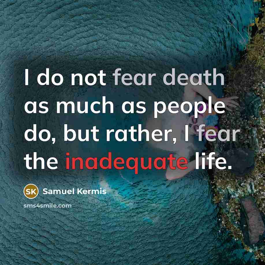 “I do not fear death as much as people do, but rather, I fear the inadequate life.” quote by Samuel Kermis