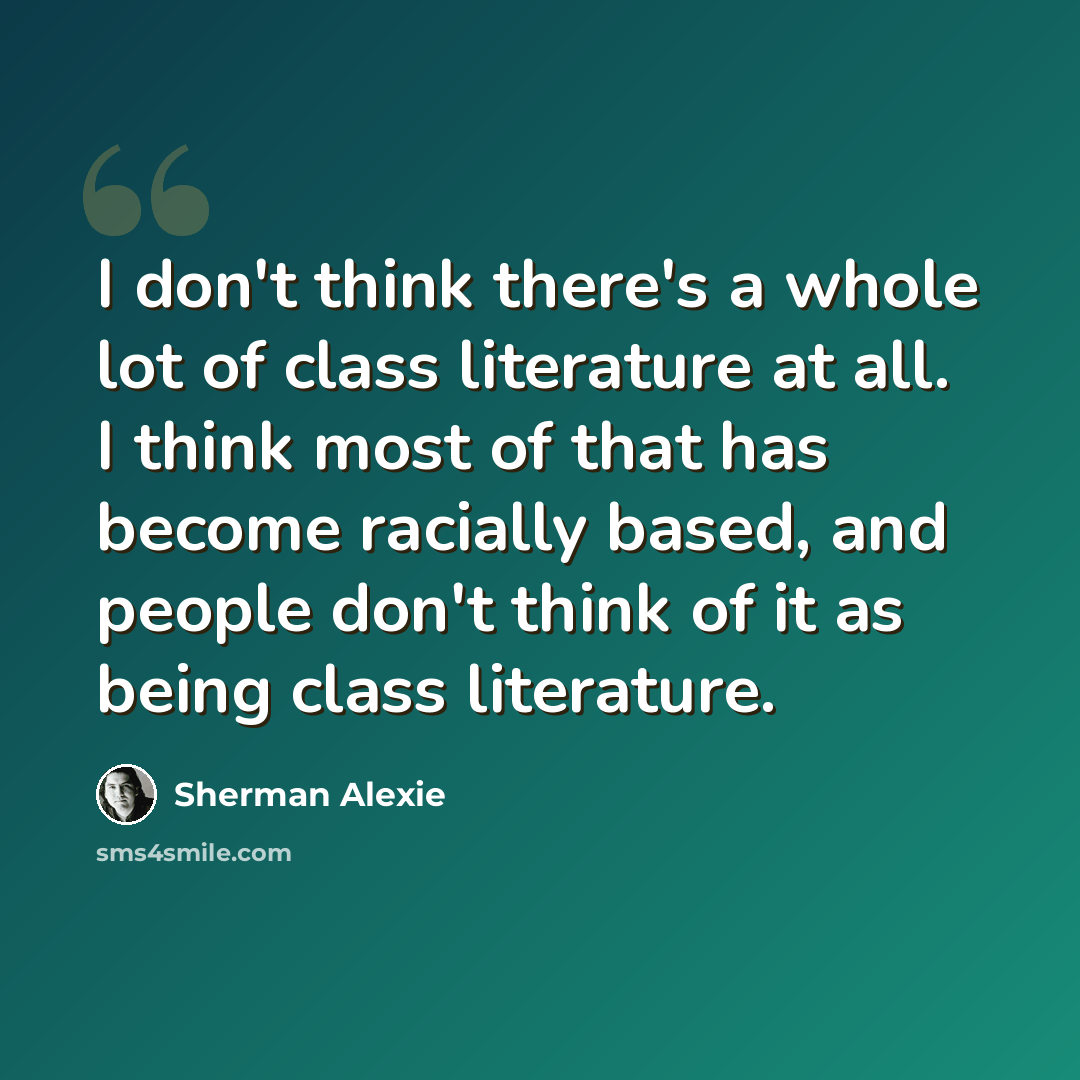 “I don't think there's a whole lot of class literature at all. I think most of that has become racially based, and people don't think of it as being class literature.” quote by Sherman Alexie