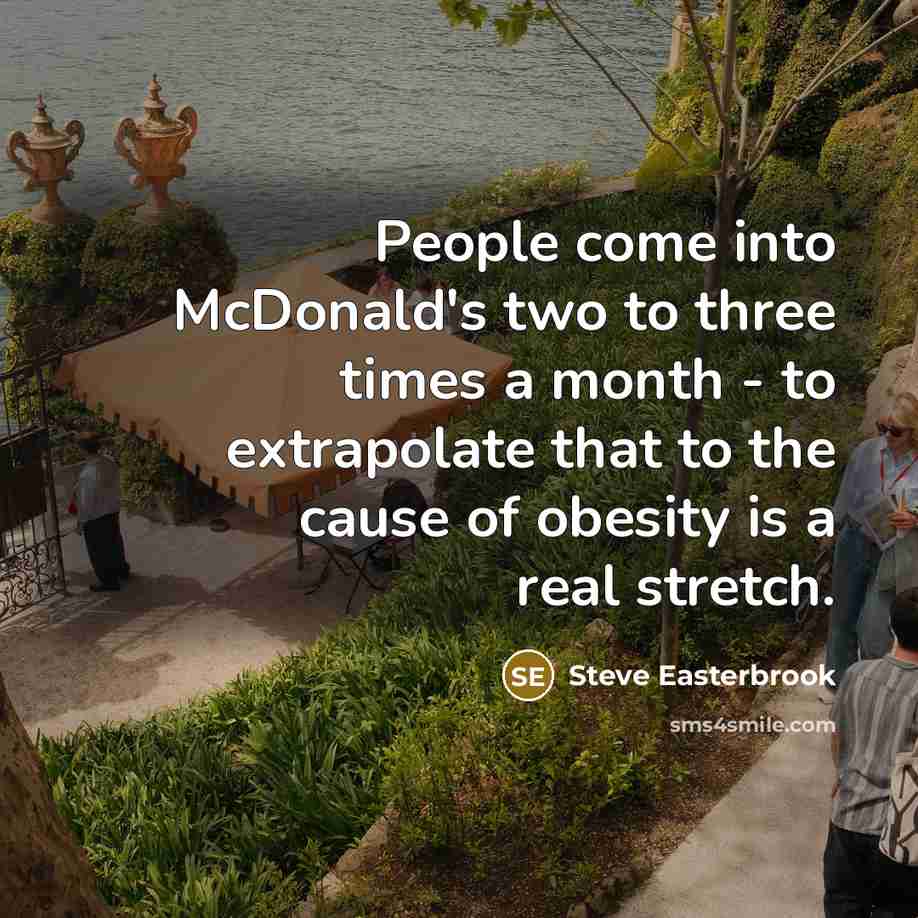 “People come into McDonald's two to three times a month - to extrapolate that to the cause of obesity is a real stretch.” quote by Steve Easterbrook