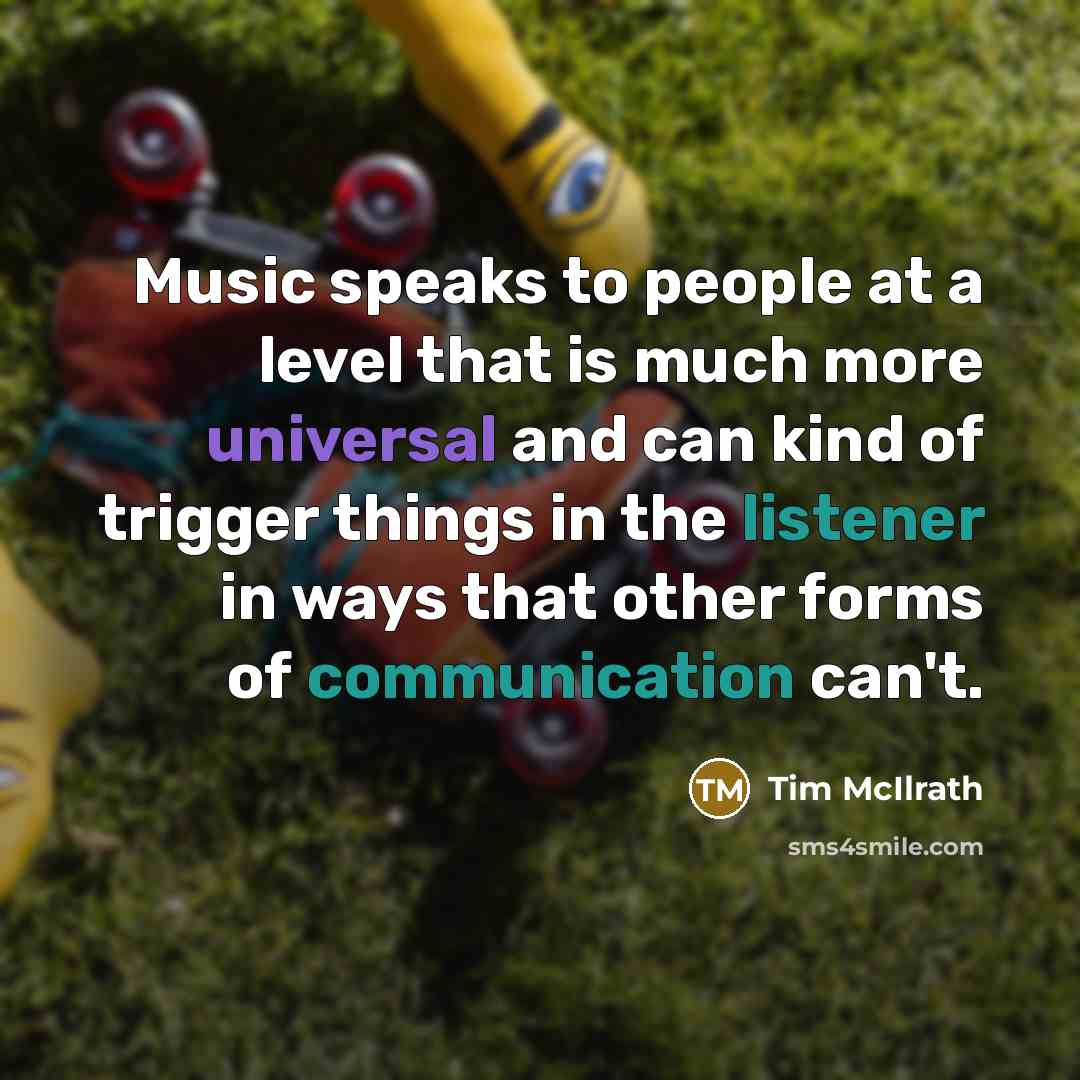 “Music speaks to people at a level that is much more universal and can kind of trigger things in the listener in ways that other forms of communication can't.” quote by Tim McIlrath