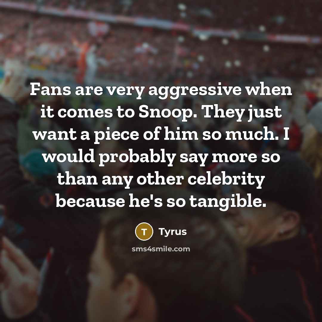 “Fans are very aggressive when it comes to Snoop. They just want a piece of him so much. I would probably say more so than any other celebrity because he's so tangible.” quote by Tyrus