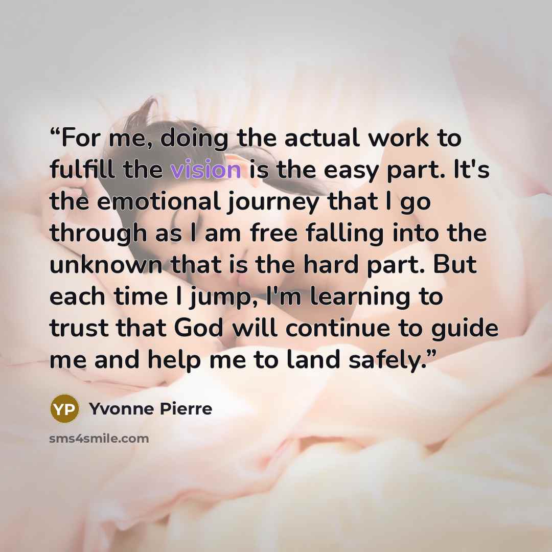 “For me, doing the actual work to fulfill the vision is the easy part. It's the emotional journey that I go through as I am free falling into the unknown that is the hard part. But each time I jump, I'm learning to trust that God will continue to guide me and help me to land safely.” quote by Yvonne Pierre