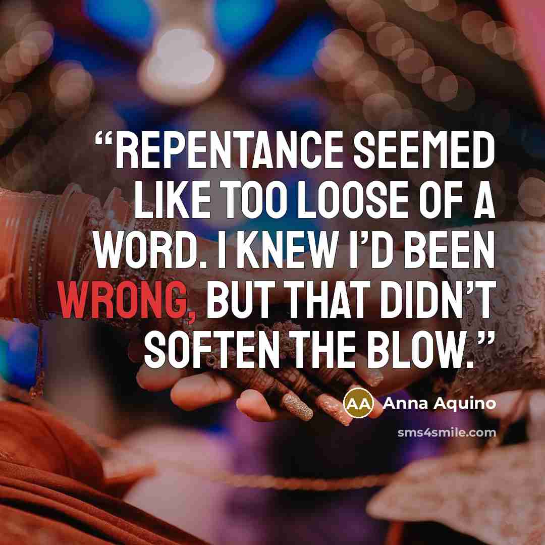 “Repentance seemed like too loose of a word. I knew I’d been wrong, but that didn’t soften the blow.” quote by Anna Aquino