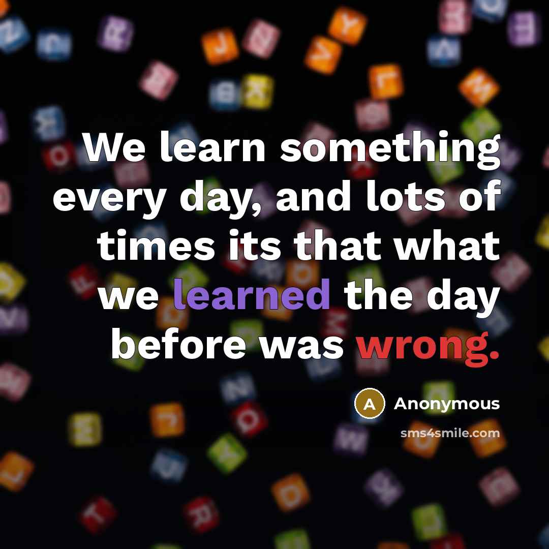 “We learn something every day, and lots of times its that what we learned the day before was wrong.” quote by Anonymous