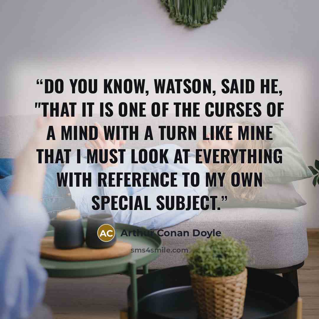 “Do you know, Watson, said he, "that it is one of the curses of a mind with a turn like mine that I must look at everything with reference to my own special subject.” quote by Arthur Conan Doyle