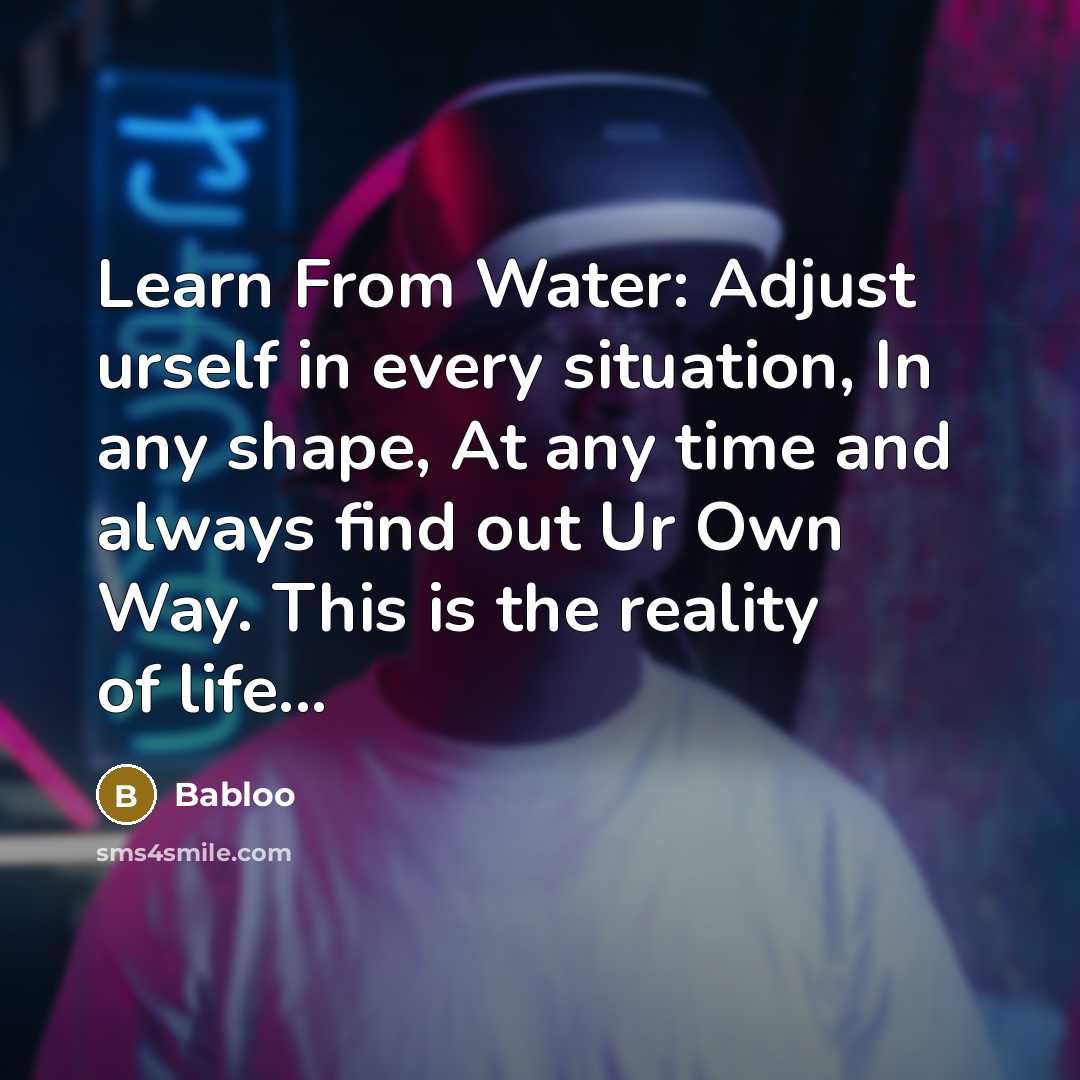 “Learn From Water: Adjust urself in every situation, In any shape, At any time and always find out Ur Own Way. This is the reality of life...” quote by Babloo