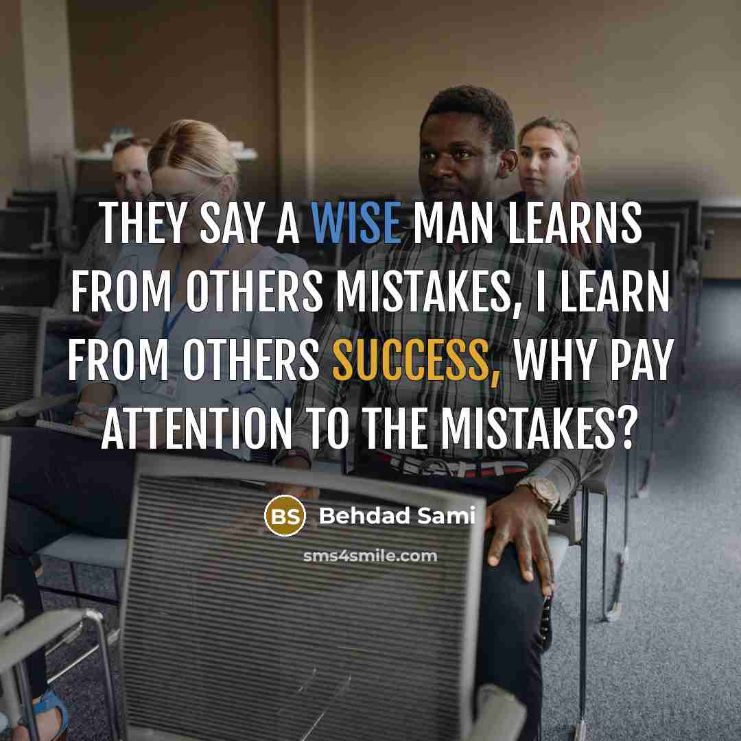 “They say a wise man learns from others mistakes, I learn from others success, why pay attention to the mistakes?” quote by Behdad Sami