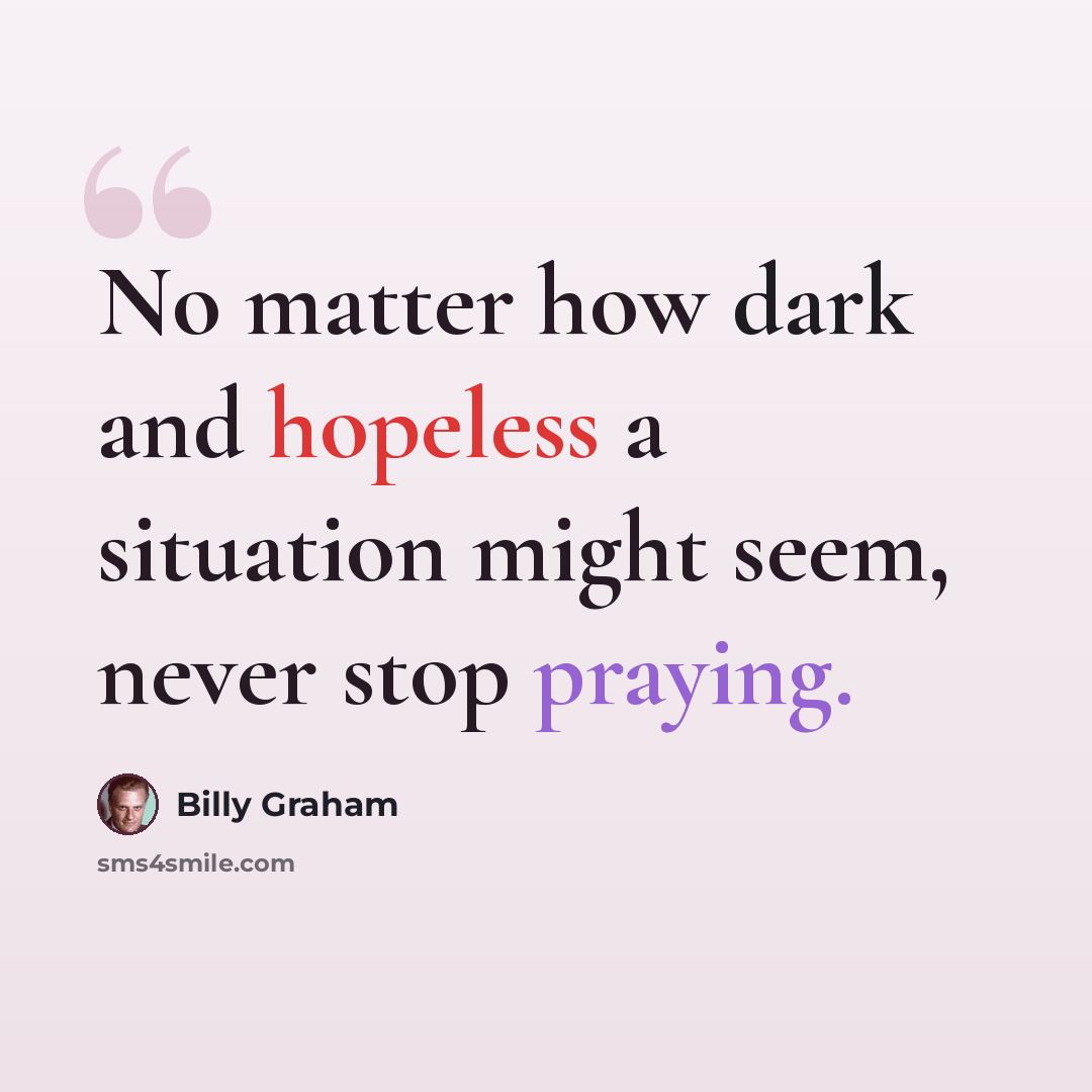 “No matter how dark and hopeless a situation might seem, never stop praying.” quote by Billy Graham