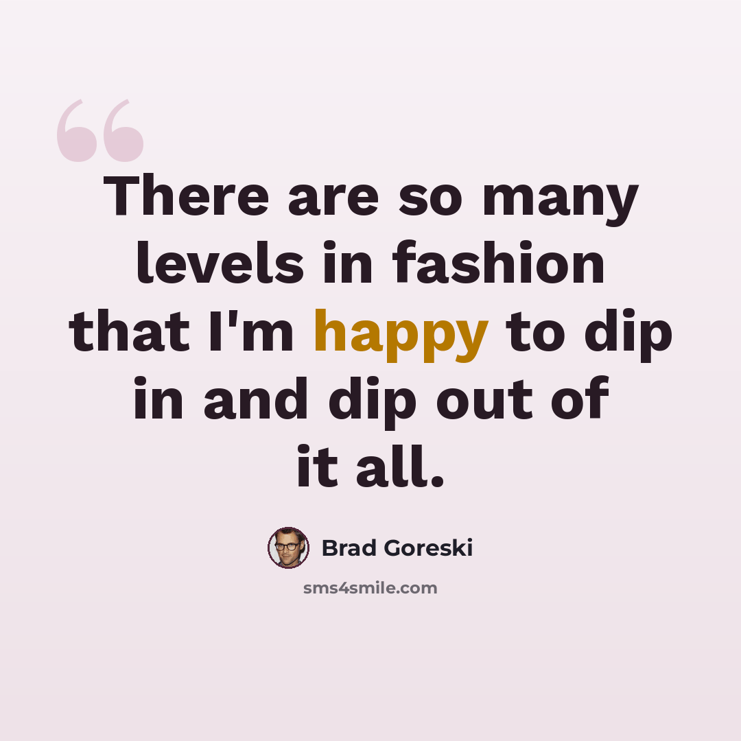 “There are so many levels in fashion that I'm happy to dip in and dip out of it all.” quote by Brad Goreski